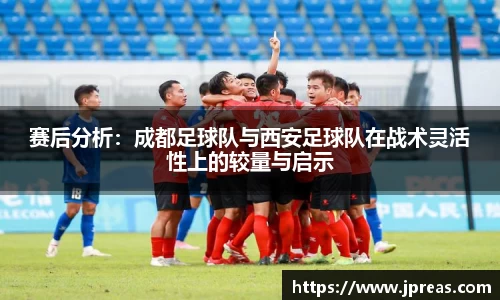 赛后分析：成都足球队与西安足球队在战术灵活性上的较量与启示