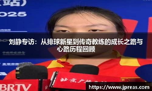 刘静专访：从排球新星到传奇教练的成长之路与心路历程回顾