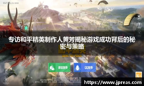 专访和平精英制作人黄芳揭秘游戏成功背后的秘密与策略