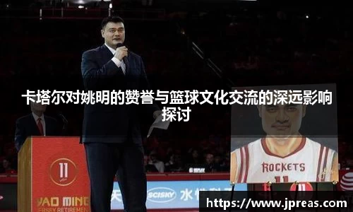 卡塔尔对姚明的赞誉与篮球文化交流的深远影响探讨