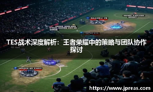 TES战术深度解析：王者荣耀中的策略与团队协作探讨