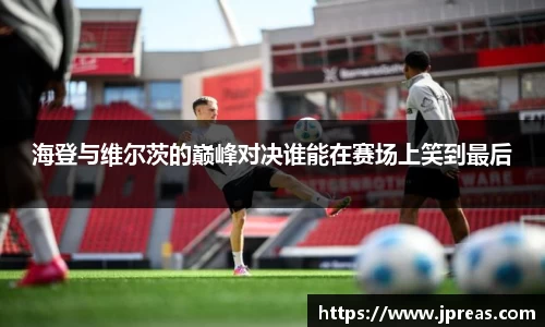 海登与维尔茨的巅峰对决谁能在赛场上笑到最后