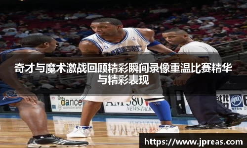奇才与魔术激战回顾精彩瞬间录像重温比赛精华与精彩表现