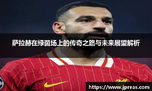 萨拉赫在绿茵场上的传奇之路与未来展望解析