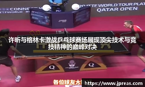 许昕与格林卡激战乒乓球赛场展现顶尖技术与竞技精神的巅峰对决