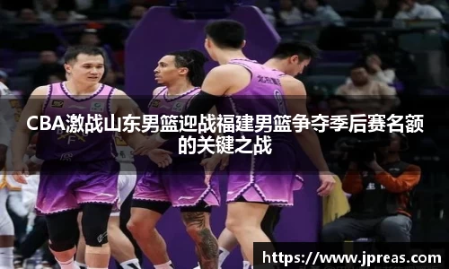 CBA激战山东男篮迎战福建男篮争夺季后赛名额的关键之战