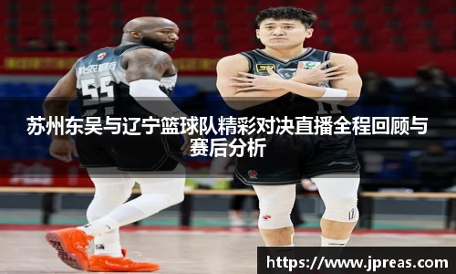 苏州东吴与辽宁篮球队精彩对决直播全程回顾与赛后分析