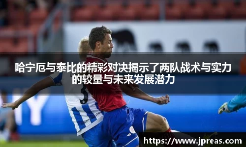 哈宁厄与泰比的精彩对决揭示了两队战术与实力的较量与未来发展潜力