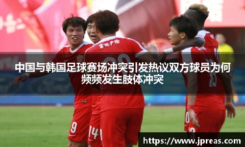 中国与韩国足球赛场冲突引发热议双方球员为何频频发生肢体冲突