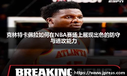 克林特卡佩拉如何在NBA赛场上展现出色的防守与进攻能力