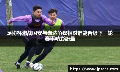 足协杯激战国安与泰达争锋相对谁能晋级下一轮赛事精彩纷呈