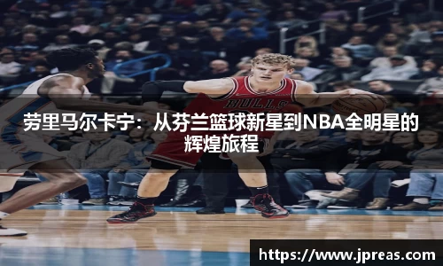 劳里马尔卡宁：从芬兰篮球新星到NBA全明星的辉煌旅程
